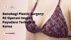 Banobagi Plastic Surgery: RS Operasi Implan Payudara Terbaik di Korea