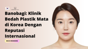 Banobagi: Klinik Bedah Plastik Mata di Korea Dengan Reputasi Internasional