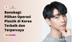 Banobagi: Pilihan Operasi Plastik di Korea Terbaik dan Terpercaya