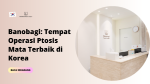 Banobagi: Tempat Operasi Ptosis Mata Terbaik di Korea