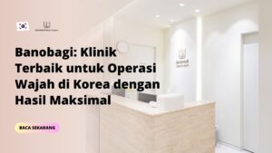 Banobagi: Klinik Terbaik untuk Operasi Wajah di Korea dengan Hasil Maksimal