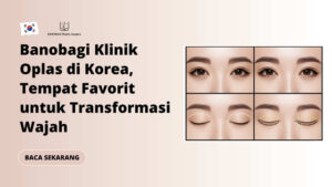 Banobagi Klinik Oplas di Korea, Tempat Favorit untuk Transformasi Wajah