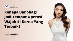 Kenapa Banobagi Jadi Tempat Operasi Wajah di Korea Yang Terbaik?