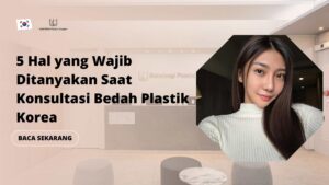 5 Hal yang Wajib Ditanyakan Saat Konsultasi Bedah Plastik Korea