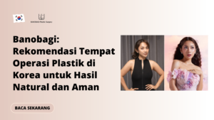 Banobagi: Rekomendasi Tempat Operasi Plastik di Korea untuk Hasil Natural dan Aman