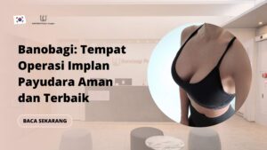 Banobagi: Tempat Operasi Implan Payudara Aman dan Terbaik