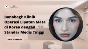 Banobagi: Klinik Operasi Lipatan Mata di Korea dengan Standar Medis Tinggi