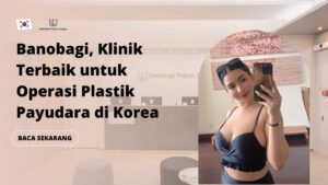 Banobagi, Klinik Terbaik untuk Operasi Plastik Payudara di Korea