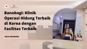 Banobagi: Klinik Operasi Hidung Terbaik di Korea dengan Fasilitas Terbaik